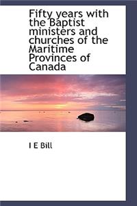 Fifty Years with the Baptist Ministers and Churches of the Maritime Provinces of Canada