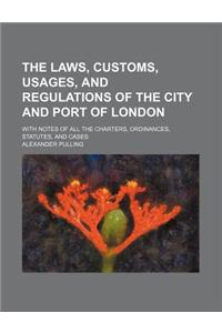 The Laws, Customs, Usages, and Regulations of the City and Port of London; With Notes of All the Charters, Ordinances, Statutes, and Cases