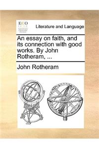An Essay on Faith, and Its Connection with Good Works. by John Rotheram, ...