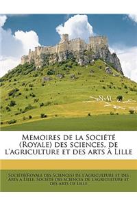 Memoires de La Societe (Royale) Des Sciences, de L'Agriculture Et Des Arts a Lille