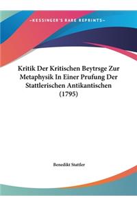 Kritik Der Kritischen Beytrsge Zur Metaphysik in Einer Prufung Der Stattlerischen Antikantischen (1795)