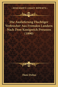 Die Auslieferung Fluchtiger Verbrecher Aus Fremden Landern Nach Dem Konigreich Preussen (1890)