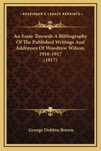 An Essay Towards A Bibliography Of The Published Writings And Addresses Of Woodrow Wilson, 1910-1917 (1917)