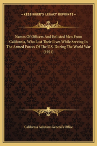 Names Of Officers And Enlisted Men From California, Who Lost Their Lives While Serving In The Armed Forces Of The U.S. During The World War (1921)
