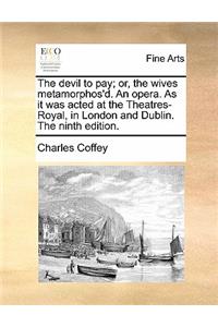 The Devil to Pay; Or, the Wives Metamorphos'd. an Opera. as It Was Acted at the Theatres-Royal, in London and Dublin. the Ninth Edition.