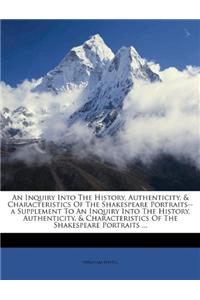 An Inquiry Into the History, Authenticity, & Characteristics of the Shakespeare Portraits--A Supplement to an Inquiry Into the History, Authenticity, & Characteristics of the Shakespeare Portraits ...