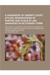 Handbook of Sheriff Court Styles, Designations of Parties and Pleas in Law Arranged in Dictionary Form; With Notes, Authorities, Chapters on Plead