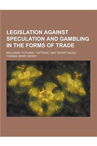 Legislation Against Speculation and Gambling in the Forms of Trade; Including Futures, Options, and Short Sales,