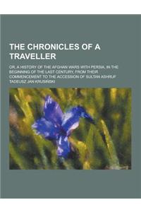 The Chronicles of a Traveller; Or, a History of the Afghan Wars with Persia, in the Beginning of the Last Century, from Their Commencement to the Acce