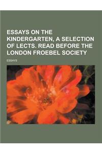 Essays on the Kindergarten, a Selection of Lects. Read Before the London Froebel Society