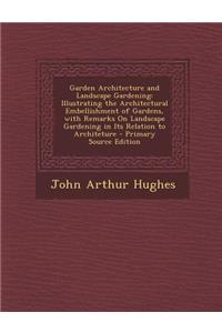 Garden Architecture and Landscape Gardening: Illustrating the Architectural Embellishment of Gardens, with Remarks on Landscape Gardening in Its Relation to Architeture - Primary Source Edition