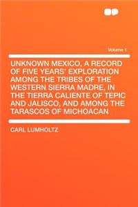 Unknown Mexico, a Record of Five Years' Exploration Among the Tribes of the Western Sierra Madre, in the Tierra Caliente of Tepic and Jalisco, and Among the Tarascos of Michoacan Volume 1