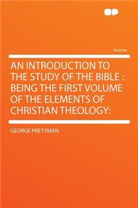 An Introduction to the Study of the Bible: Being the First Volume of the Elements of Christian Theology: