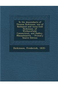 To the Descendants of Thomas Dickinson, Son of Nathaniel and Anna Gull Dickinson, of Wethersfield, Connecticut, and Hadley, Massachusetts