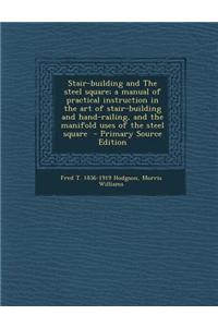 Stair-Building and the Steel Square; A Manual of Practical Instruction in the Art of Stair-Building and Hand-Railing, and the Manifold Uses of the Ste