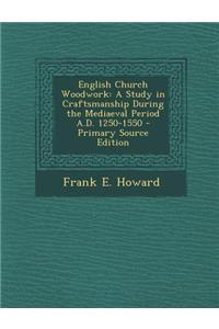 English Church Woodwork: A Study in Craftsmanship During the Mediaeval Period A.D. 1250-1550