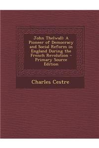 John Thelwall: A Pioneer of Democracy and Social Reform in England During the French Revolution - Primary Source Edition