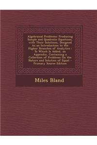 Algebraical Problems: Producing Simple and Quadratic Equations, with Their Solutions, Designed as an Introduction to the Higher Branches of Analytics: To Which Is Added, an Appendix, Containing a Collection of Problems on the Nature and Solution of