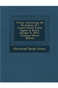 Treaty Concerning the Formation of a General Postal Union: Signed at Berne, October 9, 1874 - Primary Source Edition