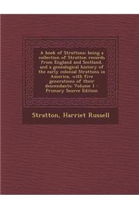 A Book of Strattons; Being a Collection of Stratton Records from England and Scotland, and a Genealogical History of the Early Colonial Strattons in America, with Five Generations of Their Descendants; Volume 1