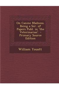 On Canine Madness. Being a Ser. of Papers Publ. in 'The Veterinarian'. - Primary Source Edition