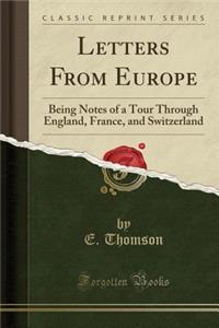 Letters from Europe: Being Notes of a Tour Through England, France, and Switzerland (Classic Reprint)