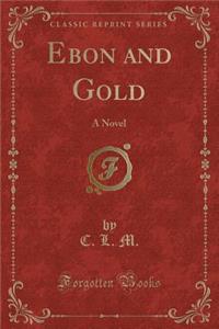 Ebon and Gold: A Novel (Classic Reprint)