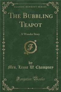 The Bubbling Teapot: A Wonder Story (Classic Reprint)