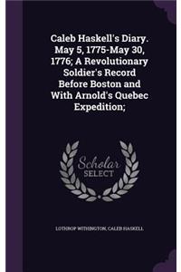 Caleb Haskell's Diary. May 5, 1775-May 30, 1776; A Revolutionary Soldier's Record Before Boston and with Arnold's Quebec Expedition;