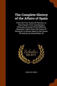 The Complete History of the Affairs of Spain: From the First Treaty of Partition, to This Present Time. Containing a Particular Account of the Differe