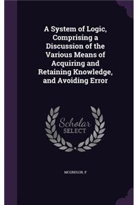 A System of Logic, Comprising a Discussion of the Various Means of Acquiring and Retaining Knowledge, and Avoiding Error
