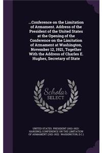 ...Conference on the Limitation of Armament. Address of the President of the United States at the Opening of the Conference on the Limitation of Armament at Washington, November 12, 1921, Together With the Address of Charles E. Hughes, Secretary of
