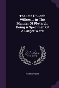 The Life Of John Wilkes ... In The Manner Of Plutarch. Being A Specimen Of A Larger Work