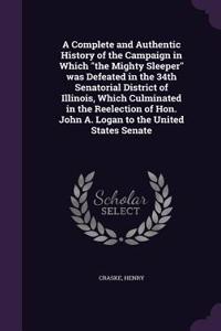 A Complete and Authentic History of the Campaign in Which the Mighty Sleeper was Defeated in the 34th Senatorial District of Illinois, Which Culminated in the Reelection of Hon. John A. Logan to the United States Senate