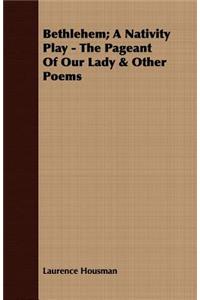 Bethlehem; A Nativity Play - The Pageant of Our Lady & Other Poems
