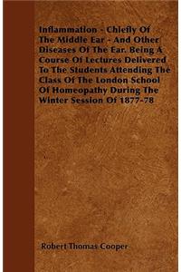 Inflammation - Chiefly Of The Middle Ear - And Other Diseases Of The Ear. Being A Course Of Lectures Delivered To The Students Attending The Class Of The London School Of Homeopathy During The Winter Session Of 1877-78