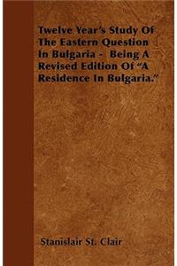 Twelve Year's Study of the Eastern Question in Bulgaria - Being a Revised Edition of a Residence in Bulgaria.