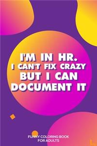 I'm In HR. I Can't Fix Crazy But I Can Document It Funny Coloring Book For Adults