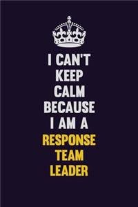 I Can't Keep Calm Because I Am A Response Team Leader