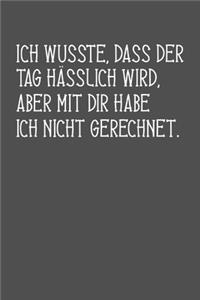 Ich wusste, dass der Tag hässlich wird, aber mit dir habe ich nicht gerechnet