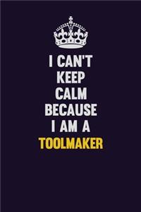 I Can't Keep Calm Because I Am A Toolmaker