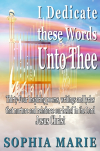 I Dedicate these Words unto Thee: Twenty Eight Inspiring poems, writings and lyrics that nurture and reinforce our belief in our Lord Jesus Christ