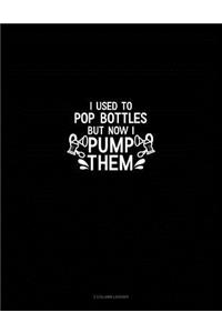 I Used to Pop Bottles But Now I Pump Them