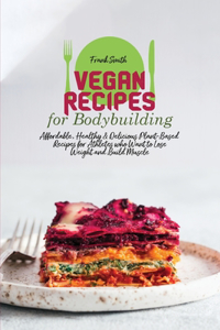 Vegan Recipes for Bodybuilding: Affordable, Healthy & Delicious Plant-Based Recipes for Athletes who Want to Lose Weight and Build Muscle