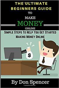 The Ultimate Beginners Guide to Make Money Online: Simple Steps to Help You Get Started Making Money Online