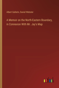 Memoir on the North-Eastern Boundary, in Connexion With Mr. Jay's Map