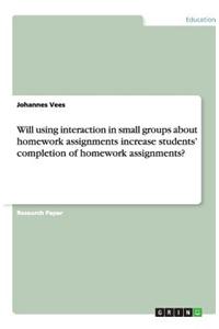 Will using interaction in small groups about homework assignments increase students' completion of homework assignments?