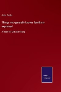 Things not generally known, familiarly explained
