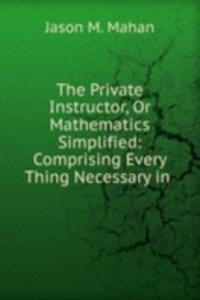 Private Instructor, Or Mathematics Simplified: Comprising Every Thing Necessary in .