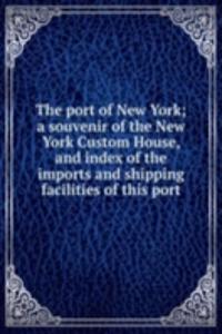 port of New York; a souvenir of the New York Custom House, and index of the imports and shipping facilities of this port